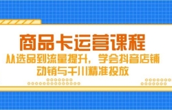 商品卡运营课程,从选品到流量提升,学会抖音店铺动销与千川精准投放