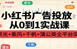 小红书广告投放从0到1实战课:聚光+乘风+千帆+蒲公英全平台实操