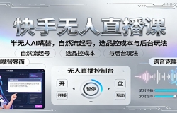 快手无人直播课:半无人AI嘴替,自然流起号,选品控成本与后台玩法