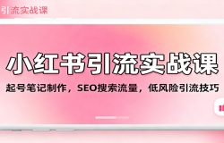 小红书引流实战课:起号笔记制作,SEO搜索流量,低风险引流技巧