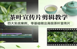 茶叶宣传片剪辑教学:四大实战案例,零基础做出高级茶叶宣传片