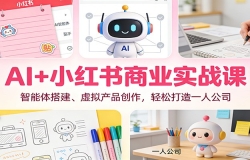 AI+小红书商业实战课:智能体搭建、虚拟产品创作,轻松打造一人公司