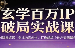 玄学百万IP破局实战课:AI赋能运营,专注内容创作,打造超级个体户变现路径