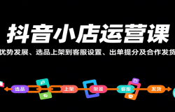 抖音小店运营课,从优势发展、选品上架到客服设置、出单提分及合作发货等