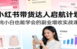 小红书带货达人启航计划:纯小白也能学会的副业增收实战课
