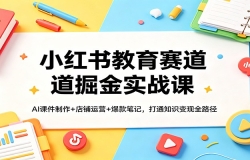 小红书教育赛道掘金实战课:AI课件制作+店铺运营+爆款笔记,打通知识变现全