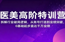 医美高阶特训营,拆解行业破局逻辑,从账号打造到业绩突破,0基础起步直达