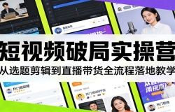 短视频破局实操营:从选题剪辑到直播带货全流程落地教学