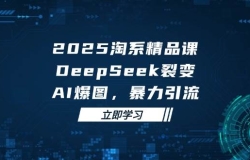 2025无界精品课,DeepSeek裂变,AI爆图,暴力引流助力淘系运营